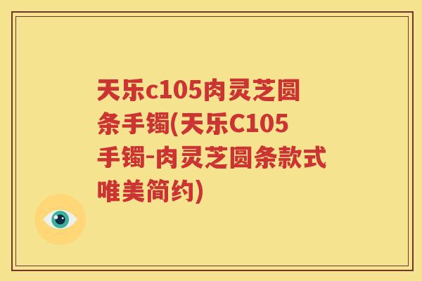天乐c105肉灵芝圆条手镯(天乐C105手镯-肉灵芝圆条款式唯美简约)