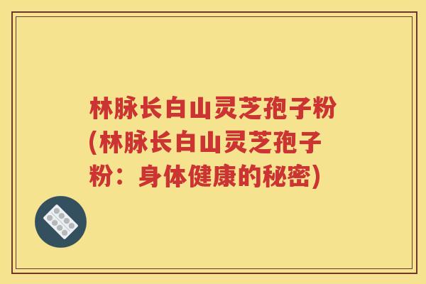 林脉长白山灵芝孢子粉(林脉长白山灵芝孢子粉：身体健康的秘密)