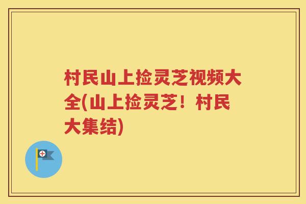 村民山上捡灵芝视频大全(山上捡灵芝！村民大集结)