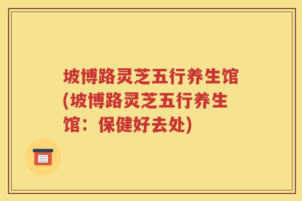 坡博路灵芝五行养生馆(坡博路灵芝五行养生馆：保健好去处)