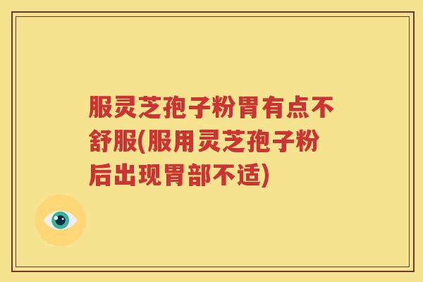 服灵芝孢子粉胃有点不舒服(服用灵芝孢子粉后出现胃部不适)