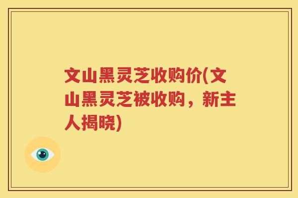 文山黑灵芝收购价(文山黑灵芝被收购，新主人揭晓)