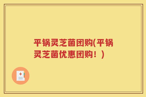 平锅灵芝菌团购(平锅灵芝菌优惠团购！)