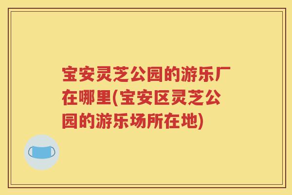 宝安灵芝公园的游乐厂在哪里(宝安区灵芝公园的游乐场所在地)