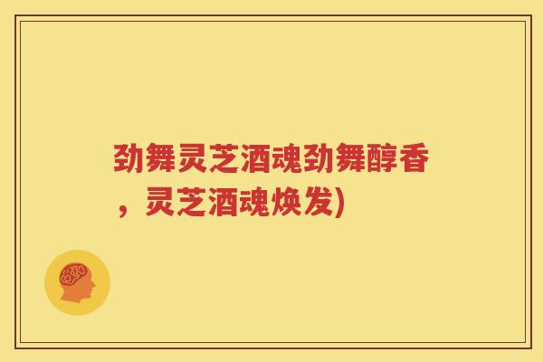 劲舞灵芝酒魂劲舞醇香，灵芝酒魂焕发)