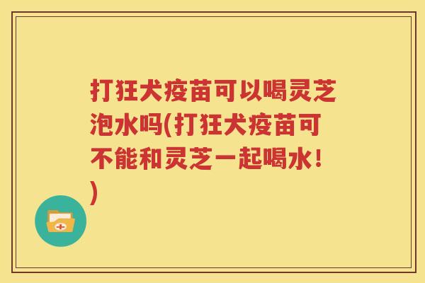 打狂犬疫苗可以喝灵芝泡水吗(打狂犬疫苗可不能和灵芝一起喝水！)