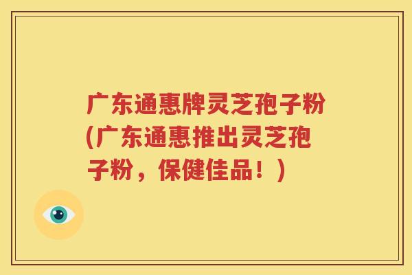 广东通惠牌灵芝孢子粉(广东通惠推出灵芝孢子粉，保健佳品！)