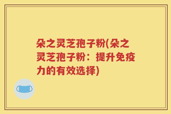 朵之灵芝孢子粉(朵之灵芝孢子粉：提升免疫力的有效选择)