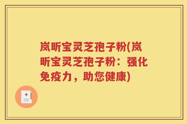 岚昕宝灵芝孢子粉(岚昕宝灵芝孢子粉：强化免疫力，助您健康)