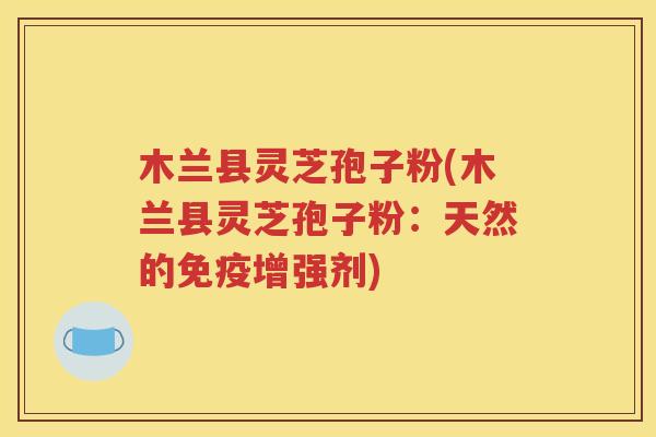 木兰县灵芝孢子粉(木兰县灵芝孢子粉：天然的免疫增强剂)