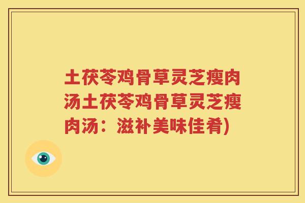 土茯苓鸡骨草灵芝瘦肉汤土茯苓鸡骨草灵芝瘦肉汤：滋补美味佳肴)