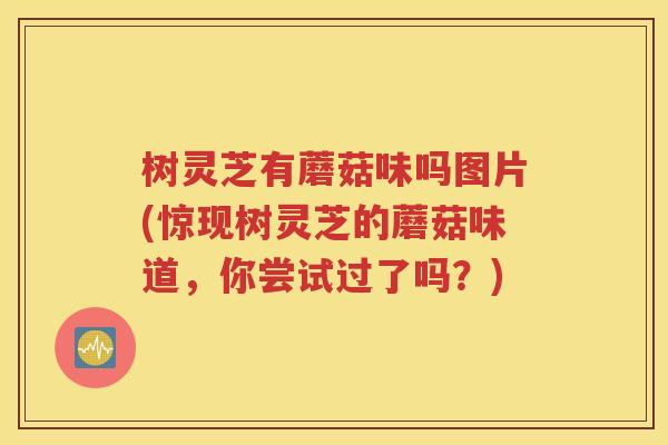 树灵芝有蘑菇味吗图片(惊现树灵芝的蘑菇味道，你尝试过了吗？)