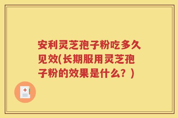 安利灵芝孢子粉吃多久见效(长期服用灵芝孢子粉的效果是什么？)