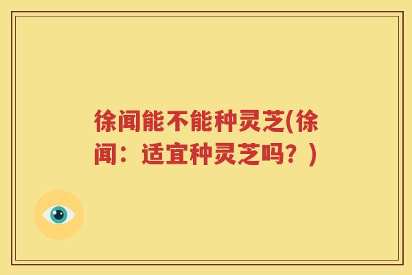徐闻能不能种灵芝(徐闻：适宜种灵芝吗？)