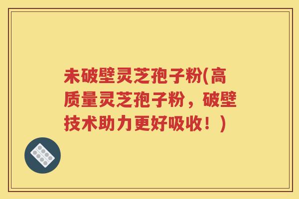 未破壁灵芝孢子粉(高质量灵芝孢子粉，破壁技术助力更好吸收！)