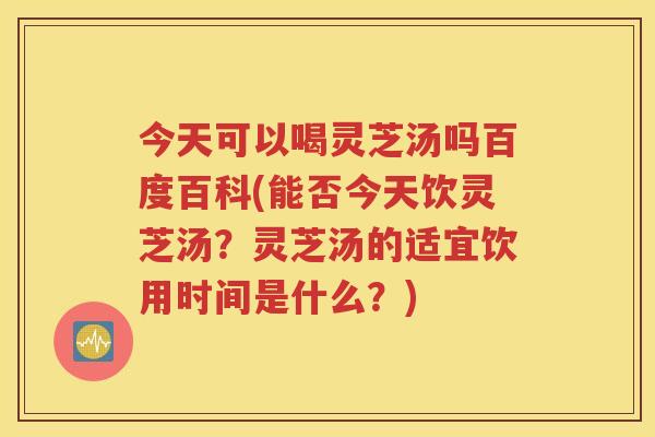 今天可以喝灵芝汤吗百度百科(能否今天饮灵芝汤？灵芝汤的适宜饮用时间是什么？)