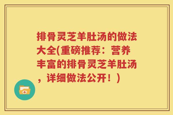 排骨灵芝羊肚汤的做法大全(重磅推荐：营养丰富的排骨灵芝羊肚汤，详细做法公开！)