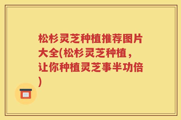 松杉灵芝种植推荐图片大全(松杉灵芝种植，让你种植灵芝事半功倍)