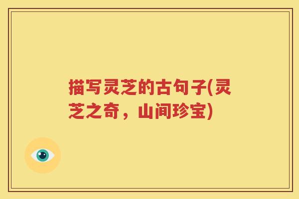 描写灵芝的古句子(灵芝之奇，山间珍宝)