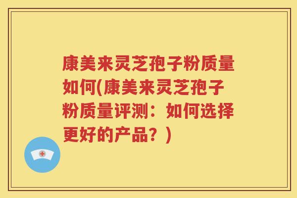 康美来灵芝孢子粉质量如何(康美来灵芝孢子粉质量评测：如何选择更好的产品？)