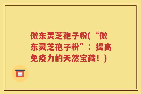 傲东灵芝孢子粉(“傲东灵芝孢子粉”：提高免疫力的天然宝藏！)