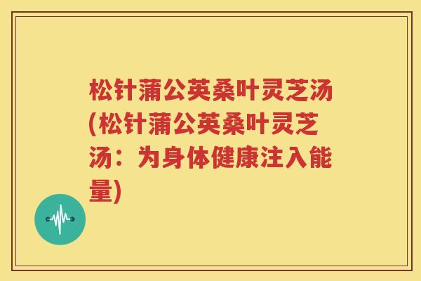 松针蒲公英桑叶灵芝汤(松针蒲公英桑叶灵芝汤：为身体健康注入能量)