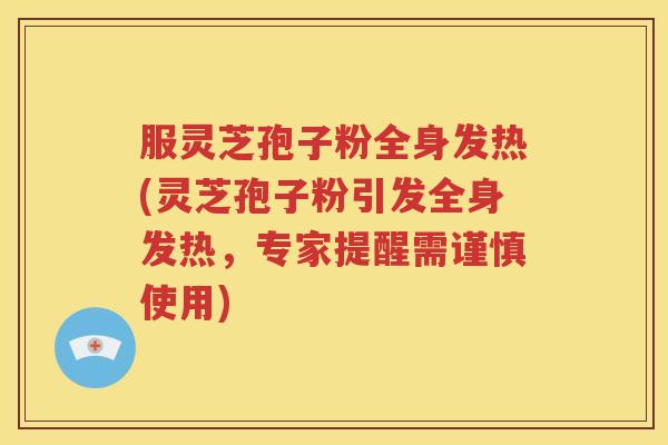 服灵芝孢子粉全身发热(灵芝孢子粉引发全身发热，专家提醒需谨慎使用)