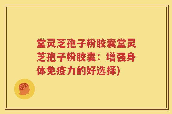堂灵芝孢子粉胶囊堂灵芝孢子粉胶囊：增强身体免疫力的好选择)