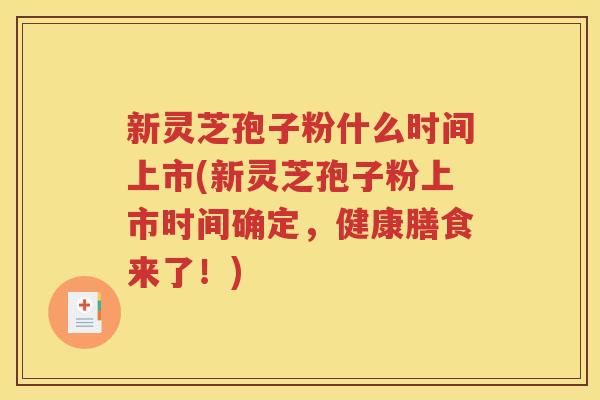 新灵芝孢子粉什么时间上市(新灵芝孢子粉上市时间确定，健康膳食来了！)