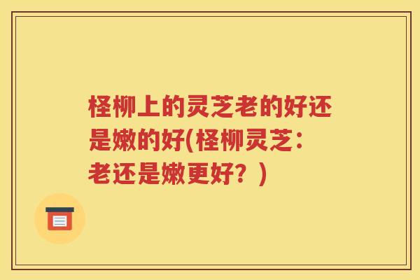柽柳上的灵芝老的好还是嫩的好(柽柳灵芝：老还是嫩更好？)