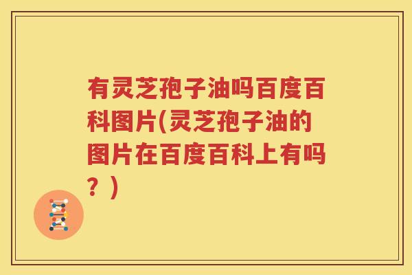 有灵芝孢子油吗百度百科图片(灵芝孢子油的图片在百度百科上有吗？)