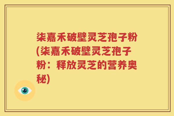 柒嘉禾破壁灵芝孢子粉(柒嘉禾破壁灵芝孢子粉：释放灵芝的营养奥秘)