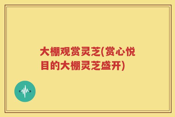 大棚观赏灵芝(赏心悦目的大棚灵芝盛开)