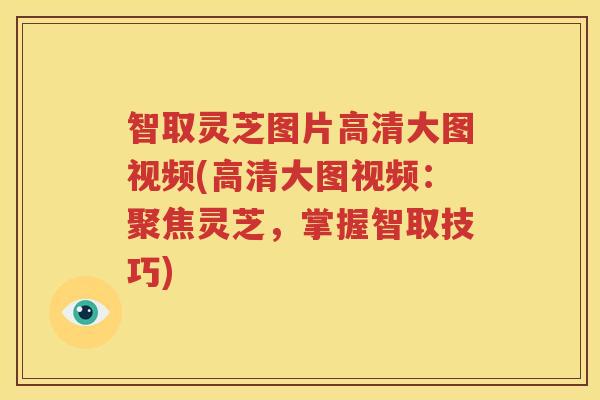 智取灵芝图片高清大图视频(高清大图视频：聚焦灵芝，掌握智取技巧)