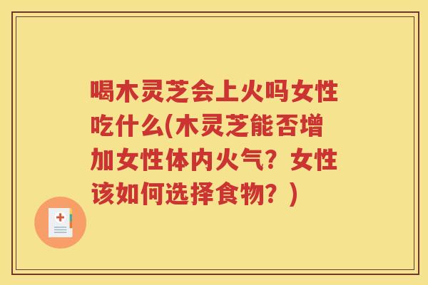 喝木灵芝会上火吗女性吃什么(木灵芝能否增加女性体内火气？女性该如何选择食物？)