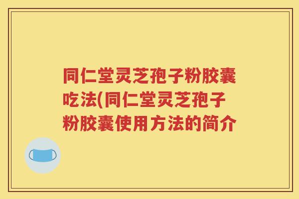 同仁堂灵芝孢子粉胶囊吃法(同仁堂灵芝孢子粉胶囊使用方法的简介