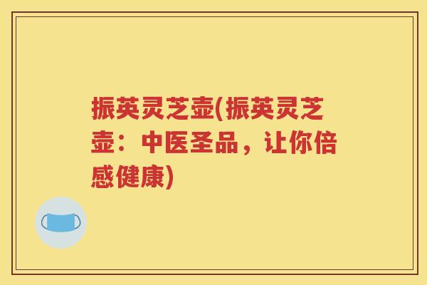 振英灵芝壶(振英灵芝壶：中医圣品，让你倍感健康)