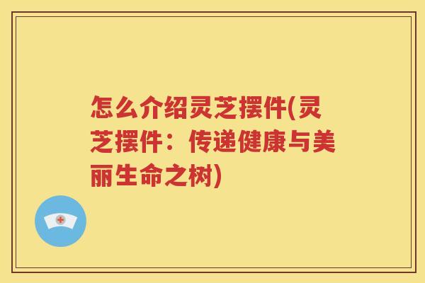 怎么介绍灵芝摆件(灵芝摆件：传递健康与美丽生命之树)
