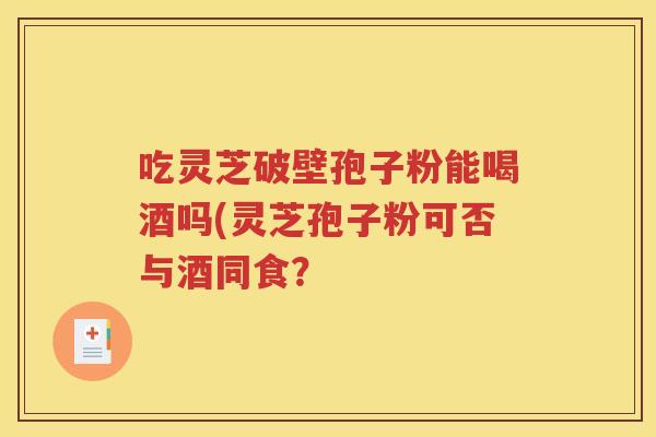 吃灵芝破壁孢子粉能喝酒吗(灵芝孢子粉可否与酒同食？
