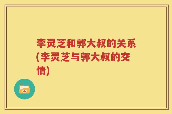 李灵芝和郭大叔的关系(李灵芝与郭大叔的交情)