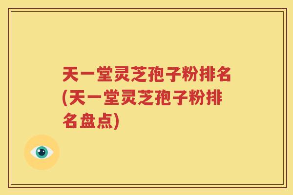 天一堂灵芝孢子粉排名(天一堂灵芝孢子粉排名盘点)