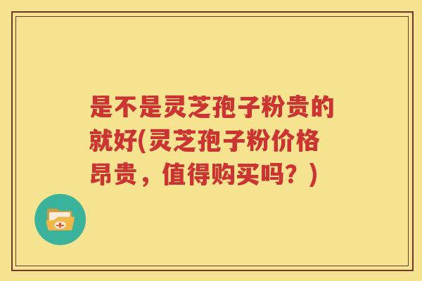 是不是灵芝孢子粉贵的就好(灵芝孢子粉价格昂贵，值得购买吗？)