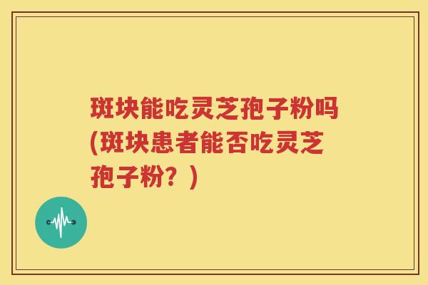 斑块能吃灵芝孢子粉吗(斑块患者能否吃灵芝孢子粉？)