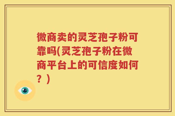 微商卖的灵芝孢子粉可靠吗(灵芝孢子粉在微商平台上的可信度如何？)