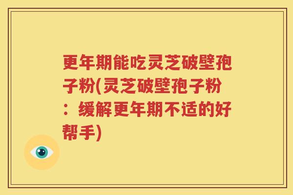 更年期能吃灵芝破壁孢子粉(灵芝破壁孢子粉：缓解更年期不适的好帮手)