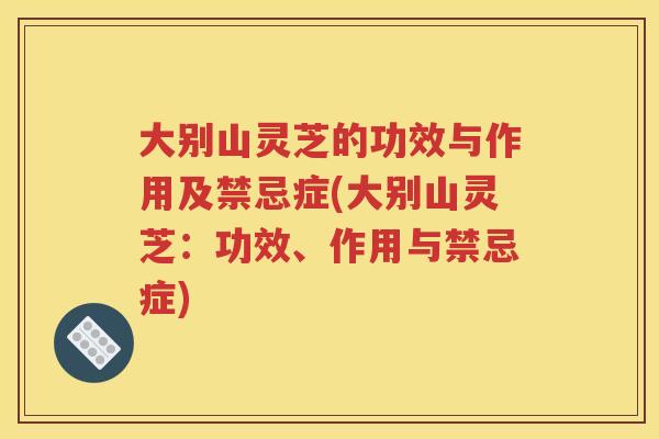 大别山灵芝的功效与作用及禁忌症(大别山灵芝：功效、作用与禁忌症)