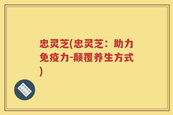 忠灵芝(忠灵芝：助力免疫力-颠覆养生方式)
