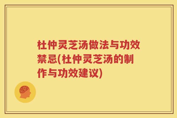 杜仲灵芝汤做法与功效禁忌(杜仲灵芝汤的制作与功效建议)