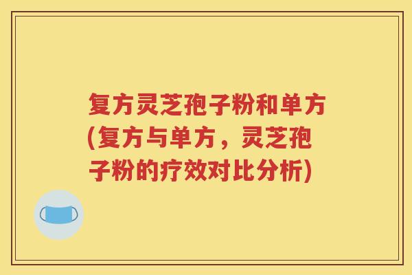 复方灵芝孢子粉和单方(复方与单方，灵芝孢子粉的疗效对比分析)