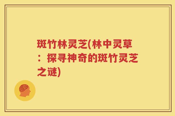 斑竹林灵芝(林中灵草：探寻神奇的斑竹灵芝之谜)